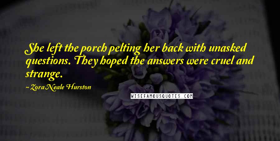 Zora Neale Hurston Quotes: She left the porch pelting her back with unasked questions. They hoped the answers were cruel and strange.