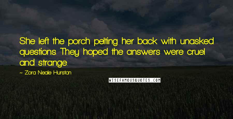 Zora Neale Hurston Quotes: She left the porch pelting her back with unasked questions. They hoped the answers were cruel and strange.