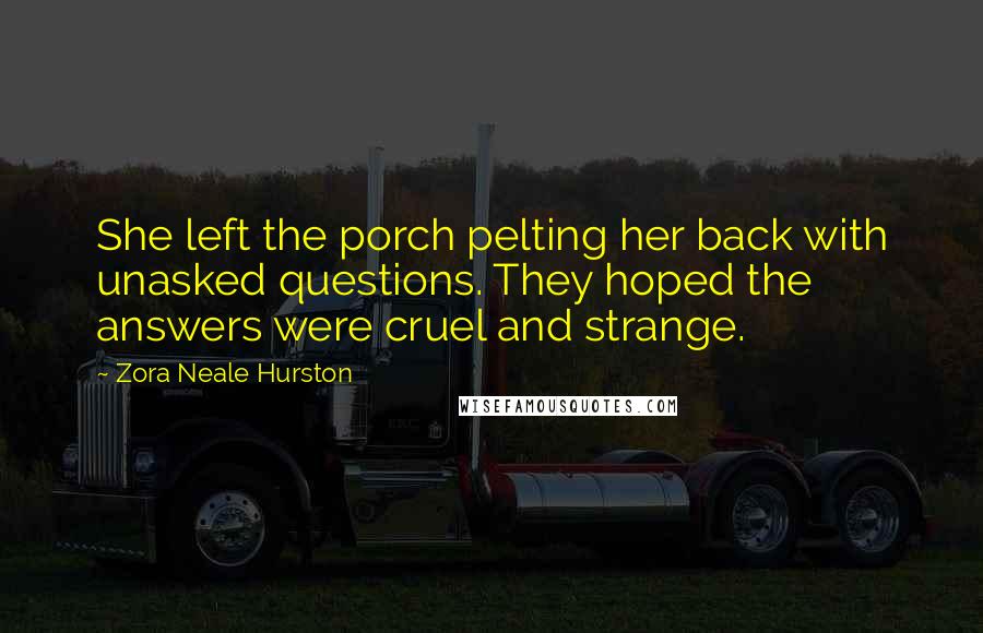 Zora Neale Hurston Quotes: She left the porch pelting her back with unasked questions. They hoped the answers were cruel and strange.