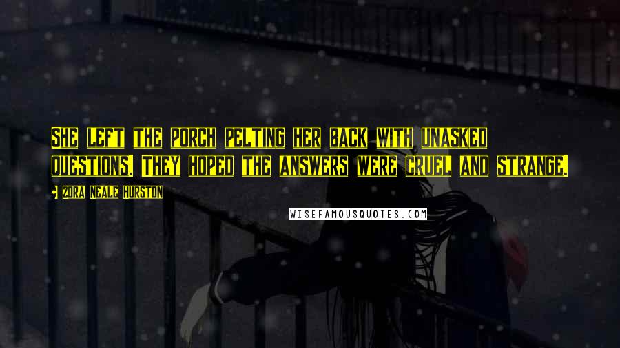 Zora Neale Hurston Quotes: She left the porch pelting her back with unasked questions. They hoped the answers were cruel and strange.