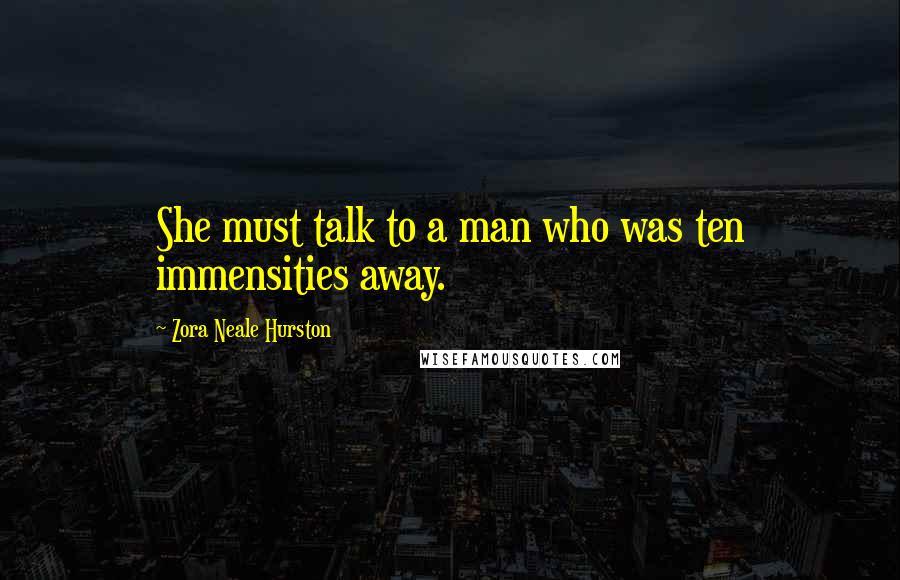 Zora Neale Hurston Quotes: She must talk to a man who was ten immensities away.