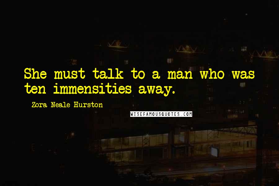 Zora Neale Hurston Quotes: She must talk to a man who was ten immensities away.