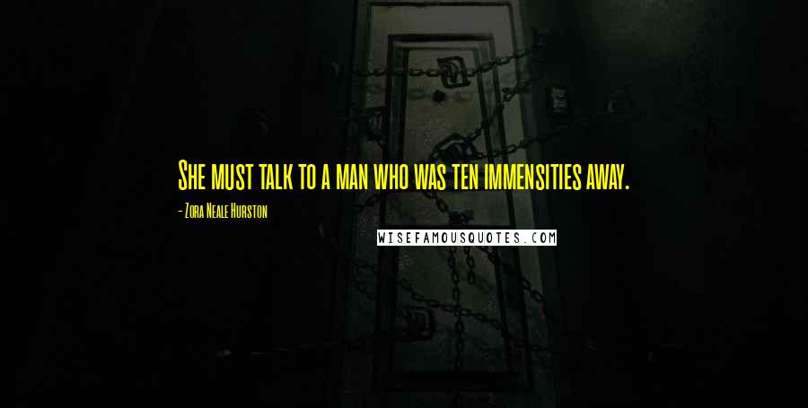 Zora Neale Hurston Quotes: She must talk to a man who was ten immensities away.