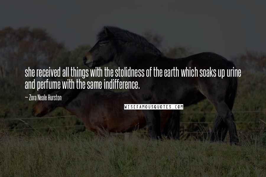 Zora Neale Hurston Quotes: she received all things with the stolidness of the earth which soaks up urine and perfume with the same indifference.