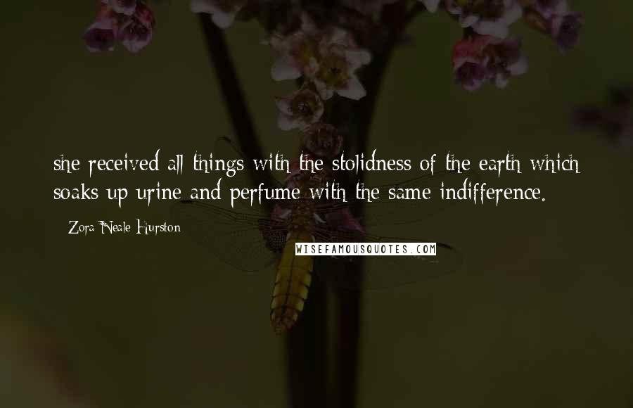 Zora Neale Hurston Quotes: she received all things with the stolidness of the earth which soaks up urine and perfume with the same indifference.