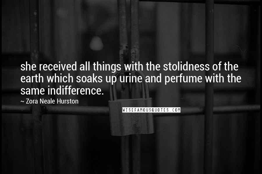 Zora Neale Hurston Quotes: she received all things with the stolidness of the earth which soaks up urine and perfume with the same indifference.