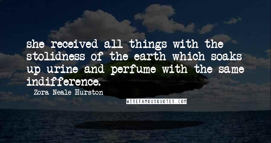 Zora Neale Hurston Quotes: she received all things with the stolidness of the earth which soaks up urine and perfume with the same indifference.