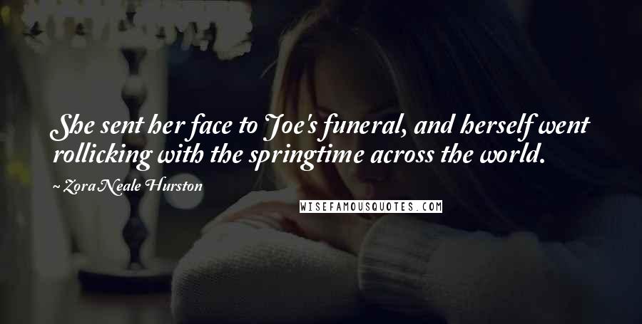 Zora Neale Hurston Quotes: She sent her face to Joe's funeral, and herself went rollicking with the springtime across the world.