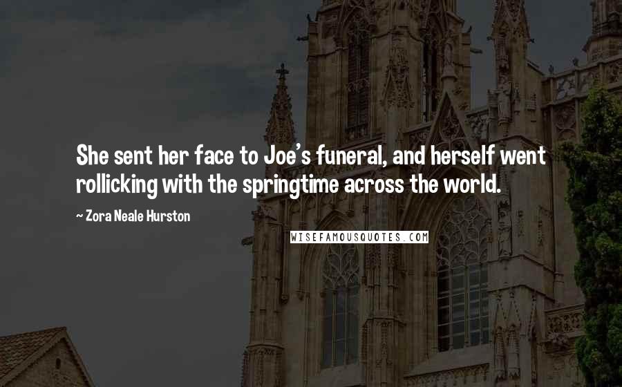 Zora Neale Hurston Quotes: She sent her face to Joe's funeral, and herself went rollicking with the springtime across the world.