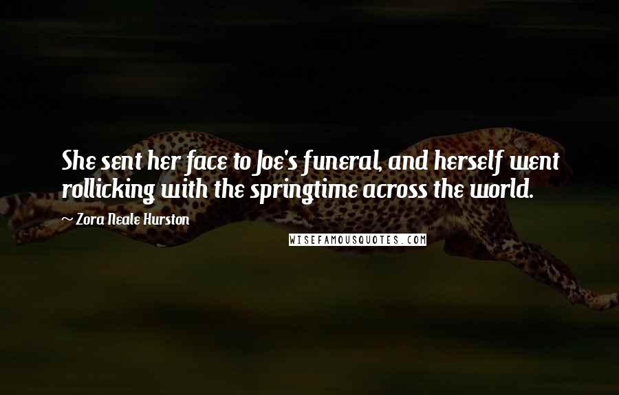 Zora Neale Hurston Quotes: She sent her face to Joe's funeral, and herself went rollicking with the springtime across the world.