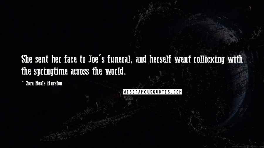 Zora Neale Hurston Quotes: She sent her face to Joe's funeral, and herself went rollicking with the springtime across the world.