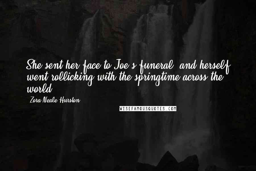 Zora Neale Hurston Quotes: She sent her face to Joe's funeral, and herself went rollicking with the springtime across the world.