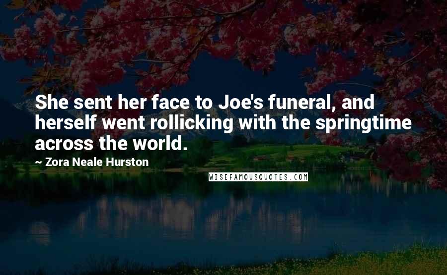 Zora Neale Hurston Quotes: She sent her face to Joe's funeral, and herself went rollicking with the springtime across the world.