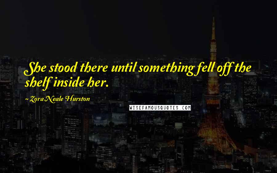Zora Neale Hurston Quotes: She stood there until something fell off the shelf inside her.