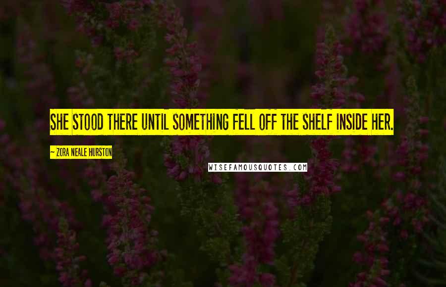 Zora Neale Hurston Quotes: She stood there until something fell off the shelf inside her.