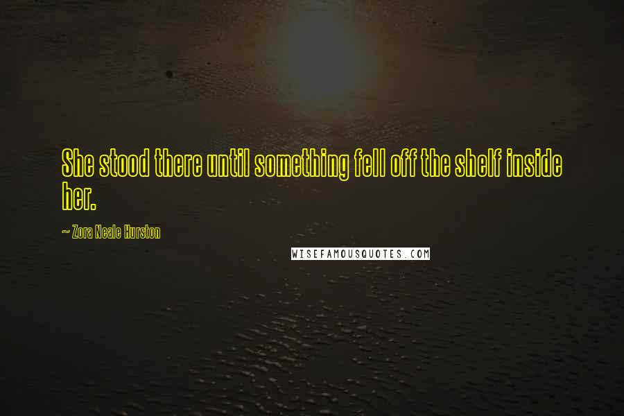 Zora Neale Hurston Quotes: She stood there until something fell off the shelf inside her.