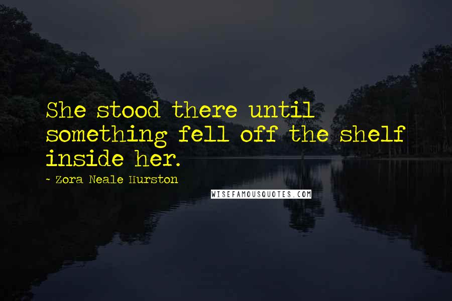 Zora Neale Hurston Quotes: She stood there until something fell off the shelf inside her.