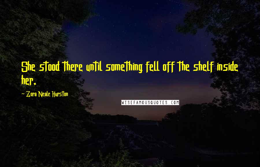 Zora Neale Hurston Quotes: She stood there until something fell off the shelf inside her.
