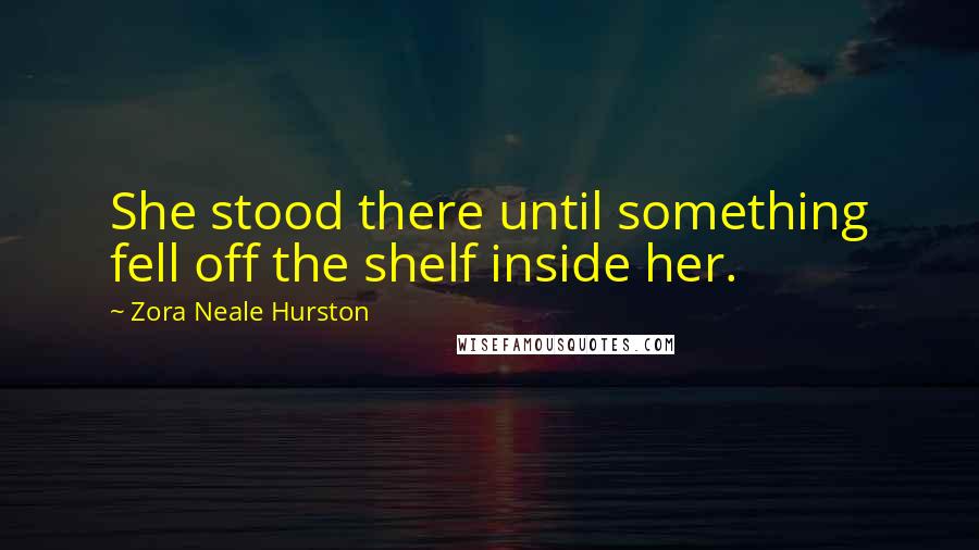 Zora Neale Hurston Quotes: She stood there until something fell off the shelf inside her.