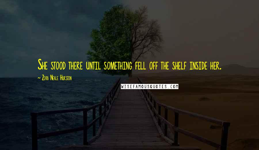 Zora Neale Hurston Quotes: She stood there until something fell off the shelf inside her.