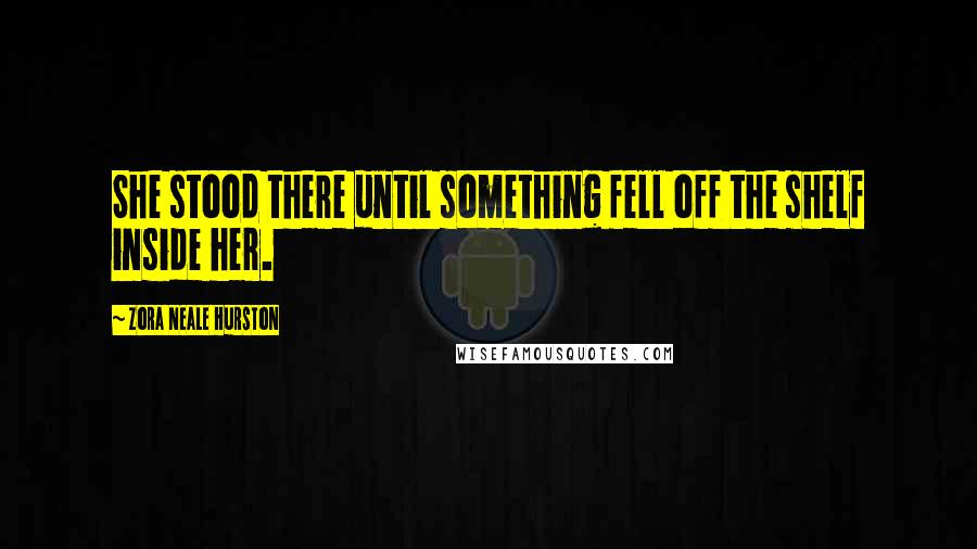Zora Neale Hurston Quotes: She stood there until something fell off the shelf inside her.