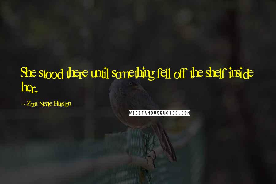 Zora Neale Hurston Quotes: She stood there until something fell off the shelf inside her.