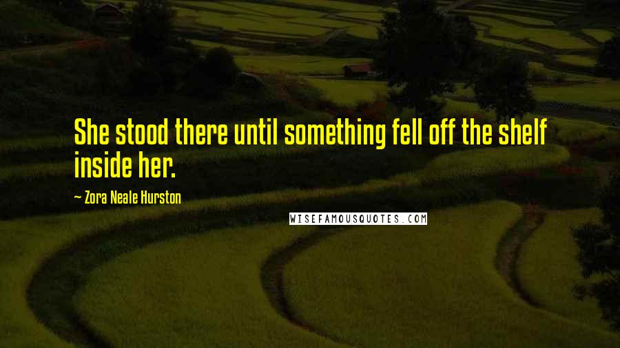Zora Neale Hurston Quotes: She stood there until something fell off the shelf inside her.
