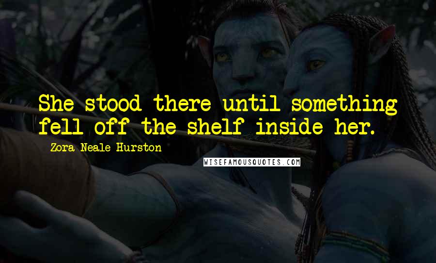 Zora Neale Hurston Quotes: She stood there until something fell off the shelf inside her.