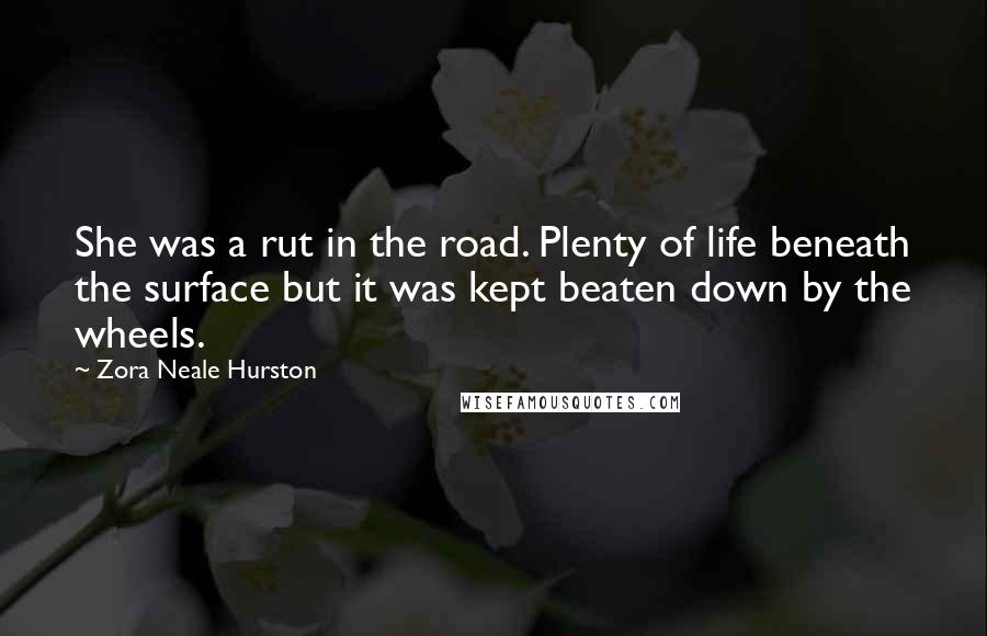 Zora Neale Hurston Quotes: She was a rut in the road. Plenty of life beneath the surface but it was kept beaten down by the wheels.