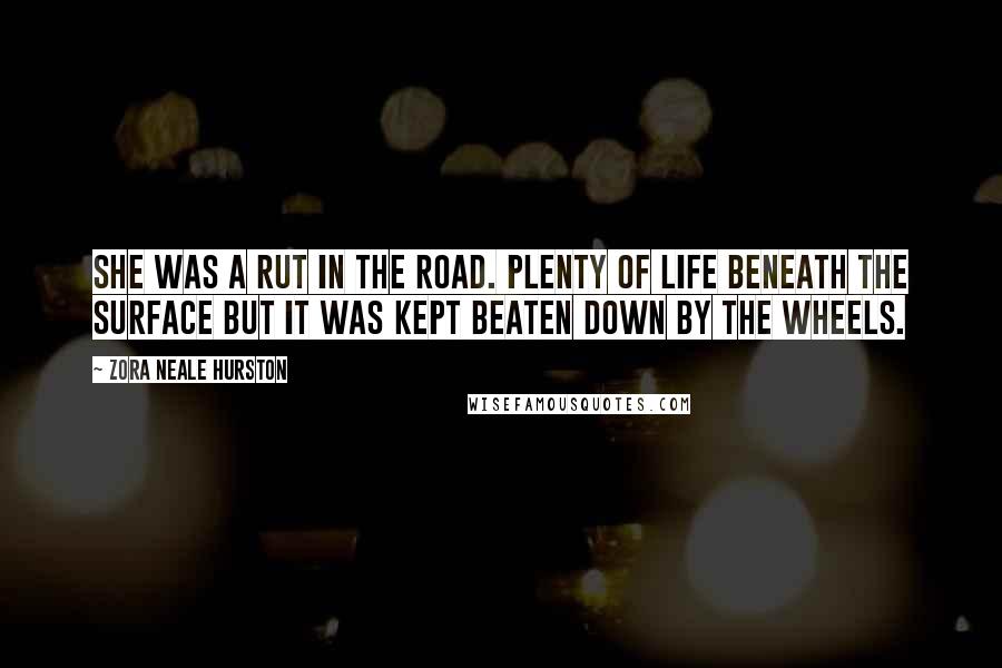 Zora Neale Hurston Quotes: She was a rut in the road. Plenty of life beneath the surface but it was kept beaten down by the wheels.