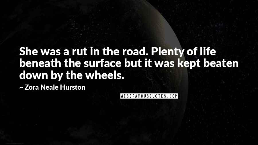 Zora Neale Hurston Quotes: She was a rut in the road. Plenty of life beneath the surface but it was kept beaten down by the wheels.