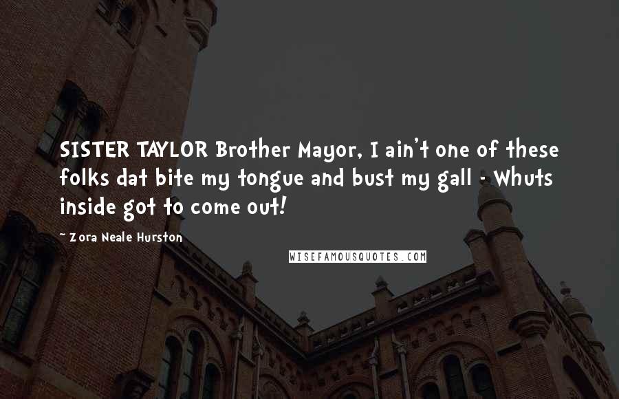 Zora Neale Hurston Quotes: SISTER TAYLOR Brother Mayor, I ain't one of these folks dat bite my tongue and bust my gall - Whuts inside got to come out!