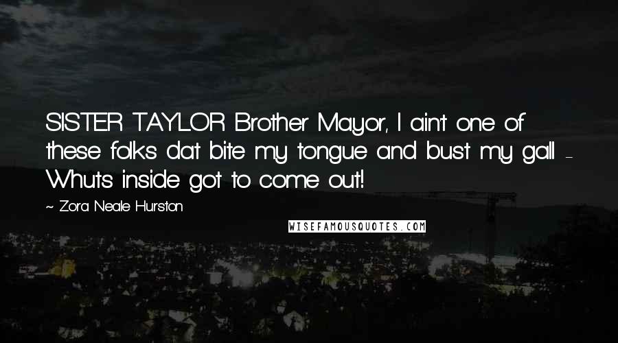Zora Neale Hurston Quotes: SISTER TAYLOR Brother Mayor, I ain't one of these folks dat bite my tongue and bust my gall - Whuts inside got to come out!