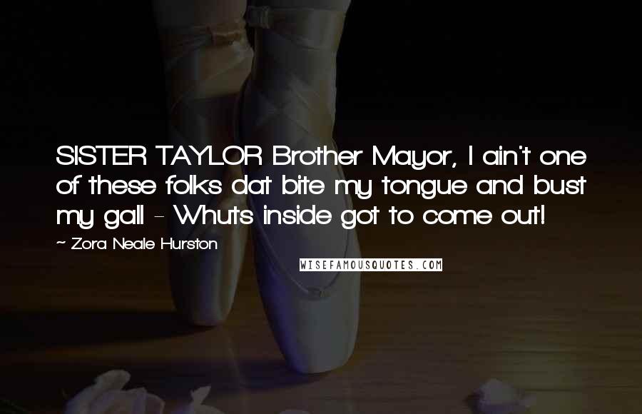 Zora Neale Hurston Quotes: SISTER TAYLOR Brother Mayor, I ain't one of these folks dat bite my tongue and bust my gall - Whuts inside got to come out!