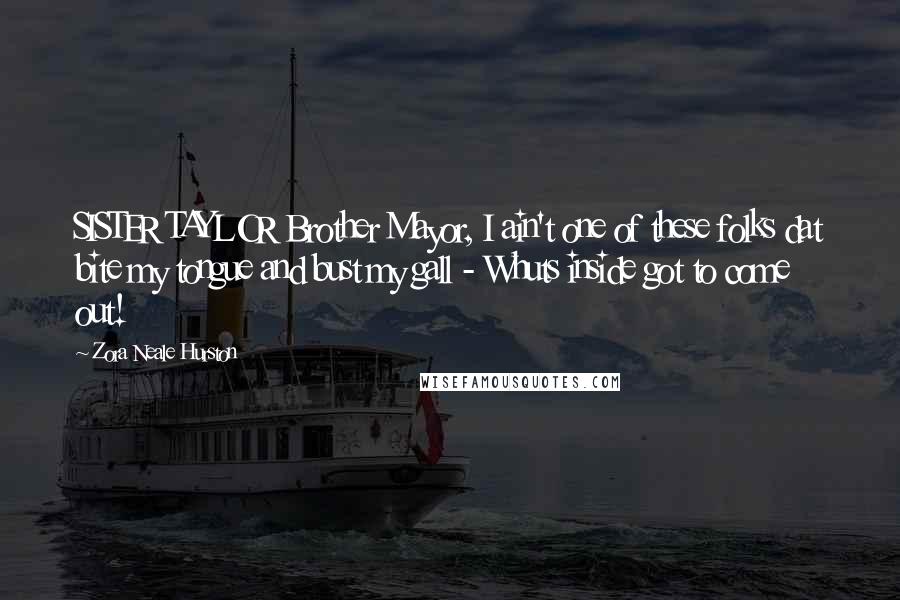 Zora Neale Hurston Quotes: SISTER TAYLOR Brother Mayor, I ain't one of these folks dat bite my tongue and bust my gall - Whuts inside got to come out!