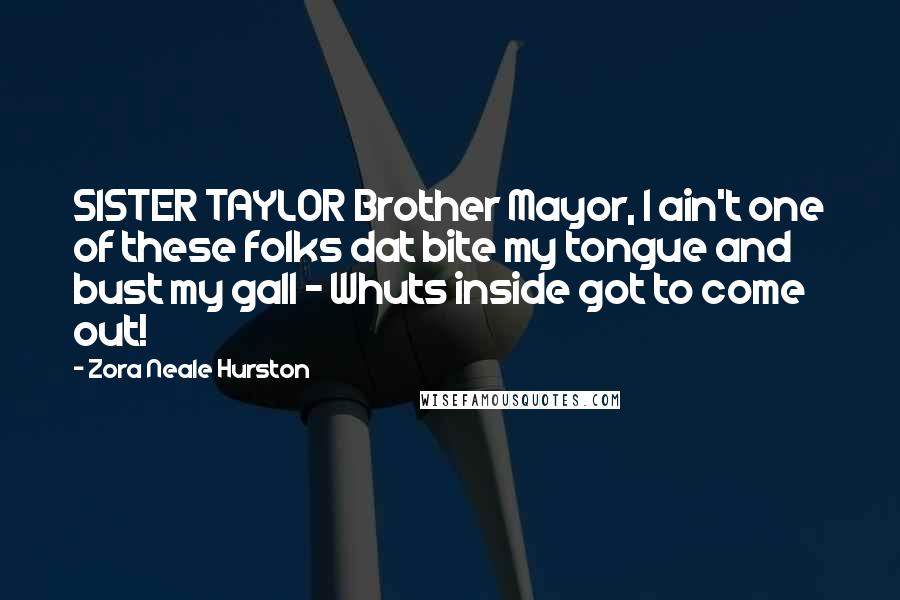 Zora Neale Hurston Quotes: SISTER TAYLOR Brother Mayor, I ain't one of these folks dat bite my tongue and bust my gall - Whuts inside got to come out!