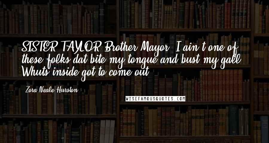 Zora Neale Hurston Quotes: SISTER TAYLOR Brother Mayor, I ain't one of these folks dat bite my tongue and bust my gall - Whuts inside got to come out!
