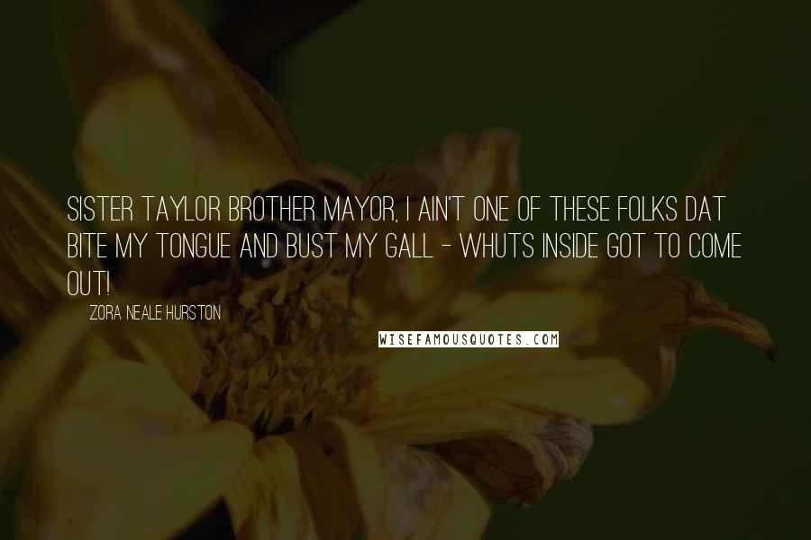 Zora Neale Hurston Quotes: SISTER TAYLOR Brother Mayor, I ain't one of these folks dat bite my tongue and bust my gall - Whuts inside got to come out!