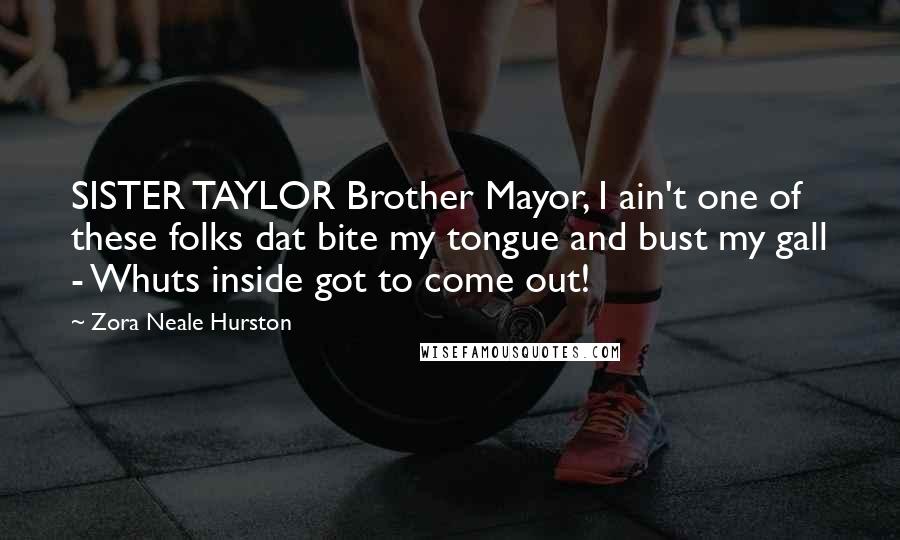 Zora Neale Hurston Quotes: SISTER TAYLOR Brother Mayor, I ain't one of these folks dat bite my tongue and bust my gall - Whuts inside got to come out!