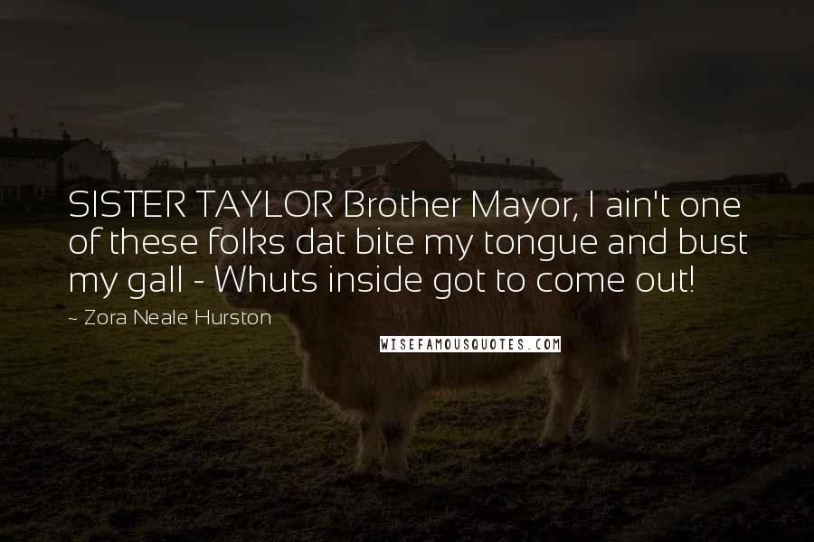 Zora Neale Hurston Quotes: SISTER TAYLOR Brother Mayor, I ain't one of these folks dat bite my tongue and bust my gall - Whuts inside got to come out!