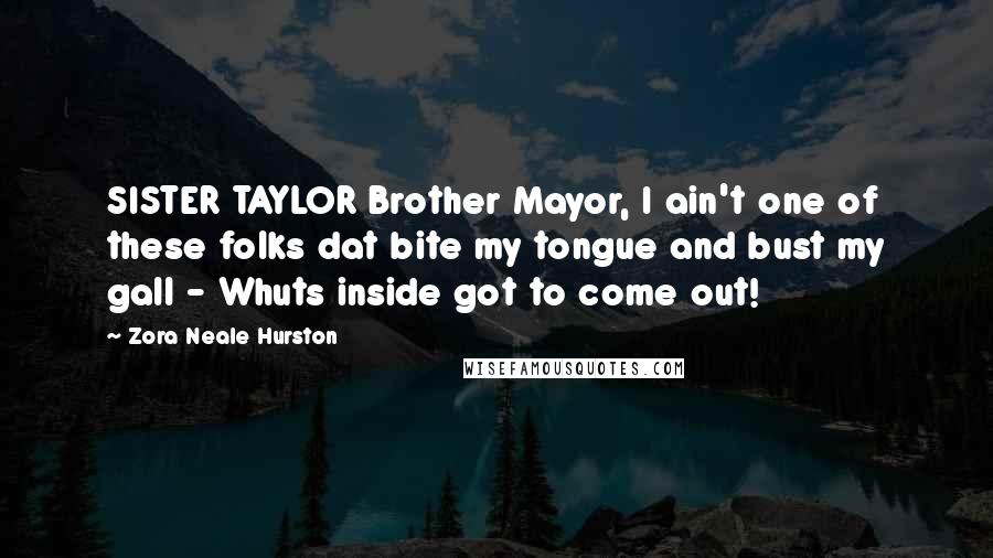Zora Neale Hurston Quotes: SISTER TAYLOR Brother Mayor, I ain't one of these folks dat bite my tongue and bust my gall - Whuts inside got to come out!