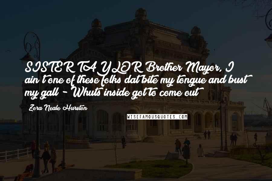Zora Neale Hurston Quotes: SISTER TAYLOR Brother Mayor, I ain't one of these folks dat bite my tongue and bust my gall - Whuts inside got to come out!
