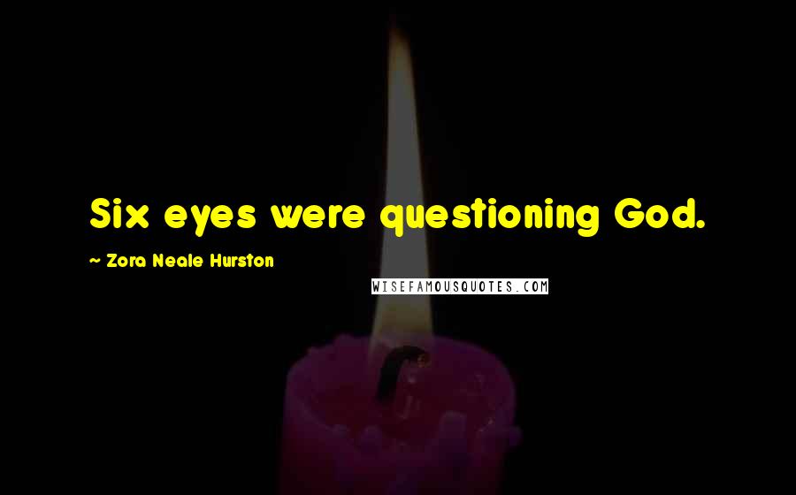 Zora Neale Hurston Quotes: Six eyes were questioning God.