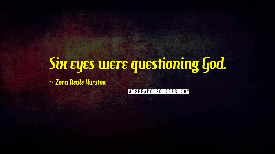 Zora Neale Hurston Quotes: Six eyes were questioning God.