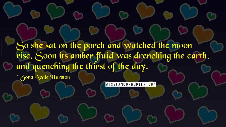 Zora Neale Hurston Quotes: So she sat on the porch and watched the moon rise. Soon its amber fluid was drenching the earth, and quenching the thirst of the day.