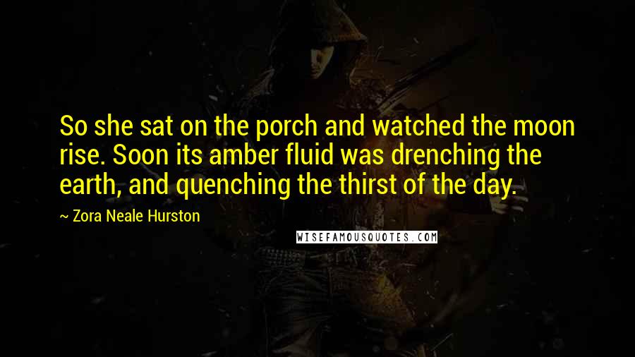 Zora Neale Hurston Quotes: So she sat on the porch and watched the moon rise. Soon its amber fluid was drenching the earth, and quenching the thirst of the day.