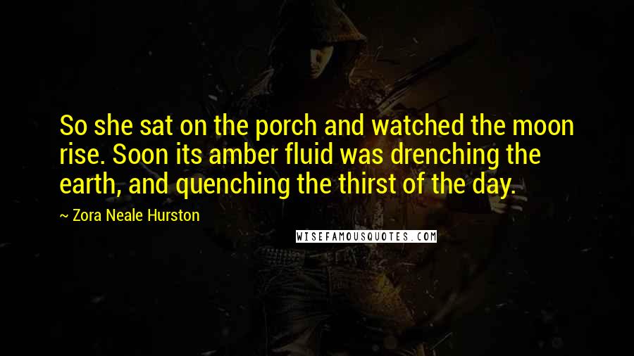 Zora Neale Hurston Quotes: So she sat on the porch and watched the moon rise. Soon its amber fluid was drenching the earth, and quenching the thirst of the day.