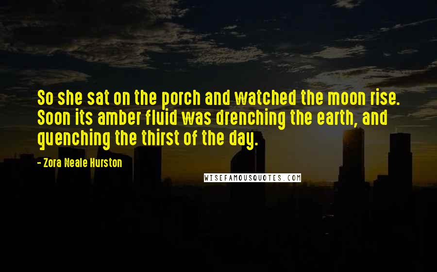 Zora Neale Hurston Quotes: So she sat on the porch and watched the moon rise. Soon its amber fluid was drenching the earth, and quenching the thirst of the day.