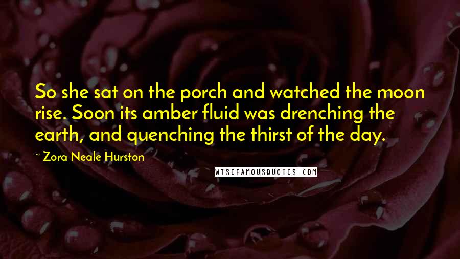 Zora Neale Hurston Quotes: So she sat on the porch and watched the moon rise. Soon its amber fluid was drenching the earth, and quenching the thirst of the day.