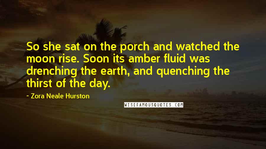 Zora Neale Hurston Quotes: So she sat on the porch and watched the moon rise. Soon its amber fluid was drenching the earth, and quenching the thirst of the day.